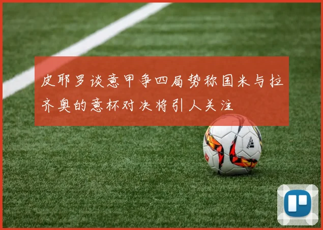 皮耶罗谈意甲争四局势称国米与拉齐奥的意杯对决将引人关注