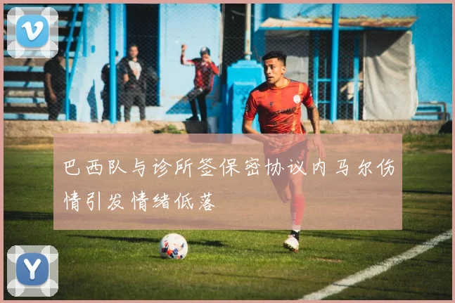 巴西队与诊所签保密协议内马尔伤情引发情绪低落