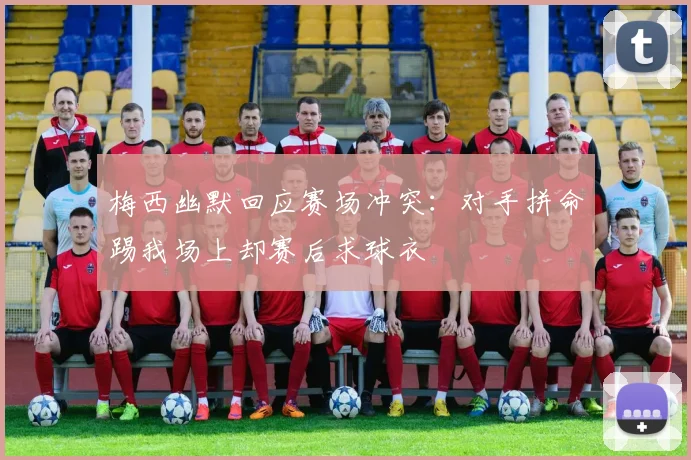 梅西幽默回应赛场冲突：对手拼命踢我场上却赛后求球衣
